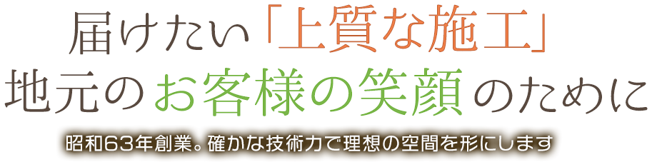 届けたい「上質な施工」　地元のお客様の笑顔のために　昭和63年創業。確かな記述力で理想の空間を形にします